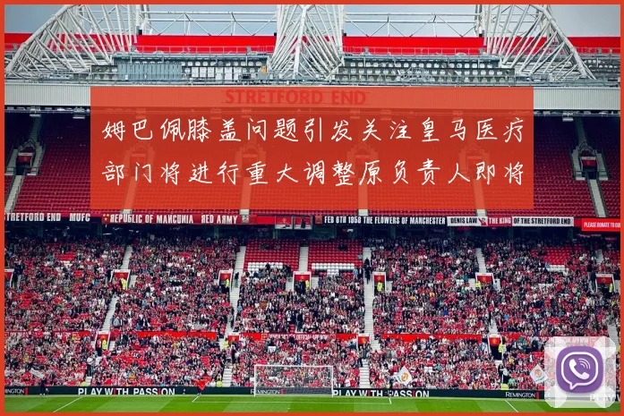 姆巴佩膝盖问题引发关注皇马医疗部门将进行重大调整原负责人即将离任