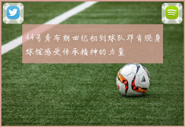 44号秀布朗回忆初到球队邓肯现身球馆感受传承精神的力量