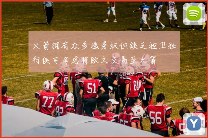火箭拥有众多选秀权但缺乏控卫独行侠可考虑将欧文交易至火箭