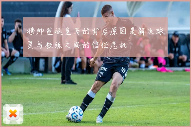 穆帅重返皇马的背后原因是解决球员与教练之间的信任危机