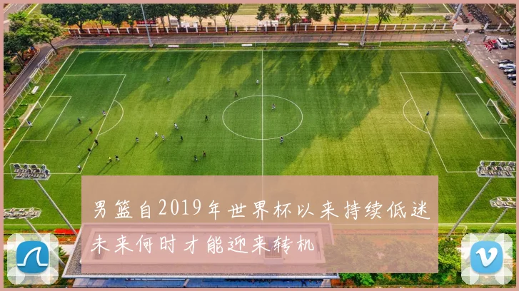 男篮自2019年世界杯以来持续低迷未来何时才能迎来转机