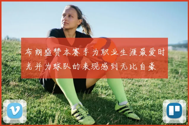 布朗盛赞本赛季为职业生涯最爱时光并为球队的表现感到无比自豪