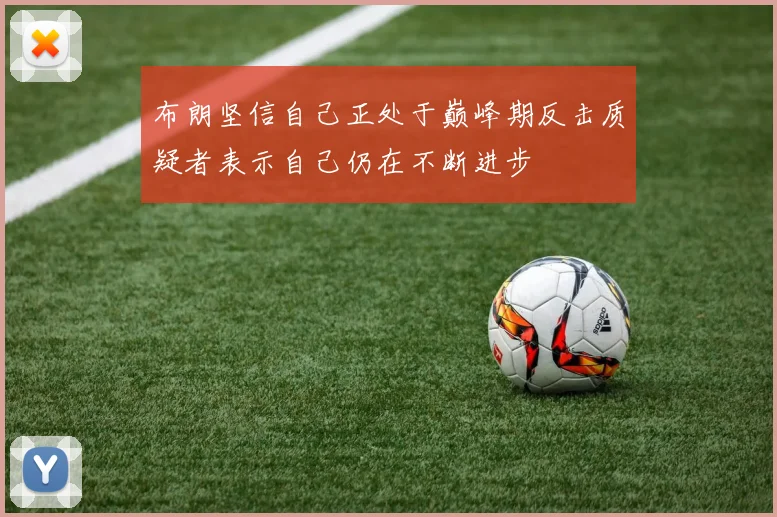 布朗坚信自己正处于巅峰期反击质疑者表示自己仍在不断进步