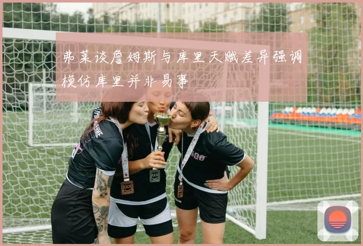弗莱谈詹姆斯与库里天赋差异强调模仿库里并非易事