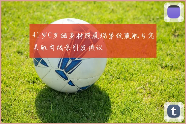 41岁C罗晒身材照展现紧致腹肌与完美肌肉线条引发热议