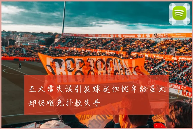 王大雷失误引发球迷担忧年龄虽大却仍难免扑救失手