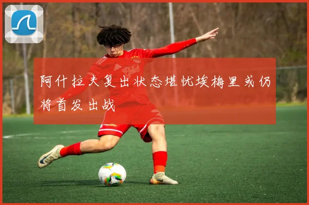 阿什拉夫复出状态堪忧埃梅里或仍将首发出战