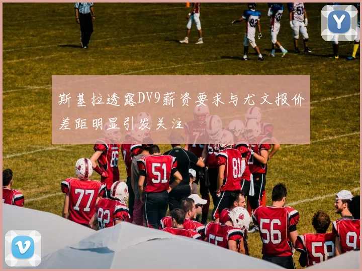 斯基拉透露DV9薪资要求与尤文报价差距明显引发关注