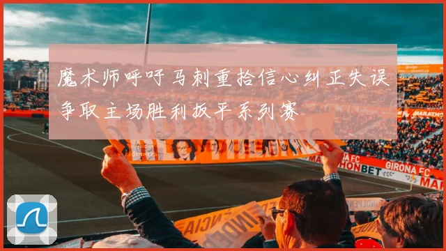 魔术师呼吁马刺重拾信心纠正失误争取主场胜利扳平系列赛