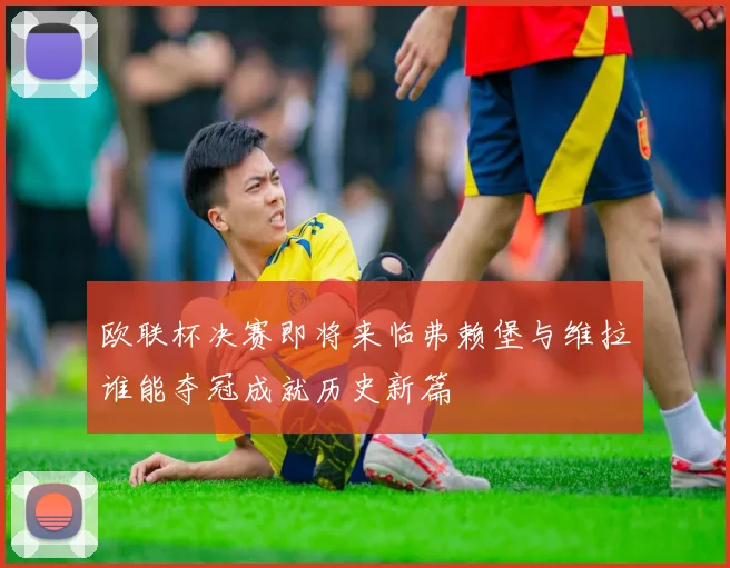 欧联杯决赛即将来临弗赖堡与维拉谁能夺冠成就历史新篇