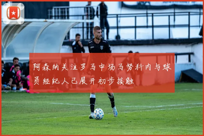 阿森纳关注罗马中场马努科内与球员经纪人已展开初步接触