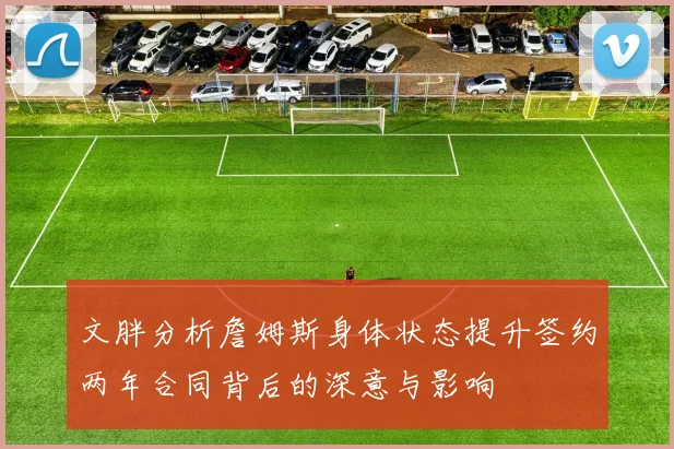 文胖分析詹姆斯身体状态提升签约两年合同背后的深意与影响