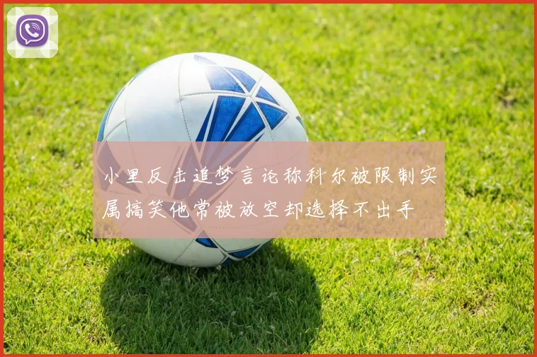 小里反击追梦言论称科尔被限制实属搞笑他常被放空却选择不出手