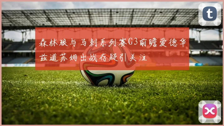 森林狼与马刺系列赛G3前瞻爱德华兹道苏姆出战存疑引关注