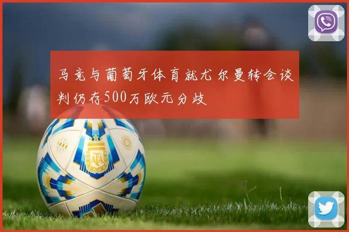 马竞与葡萄牙体育就尤尔曼转会谈判仍存500万欧元分歧