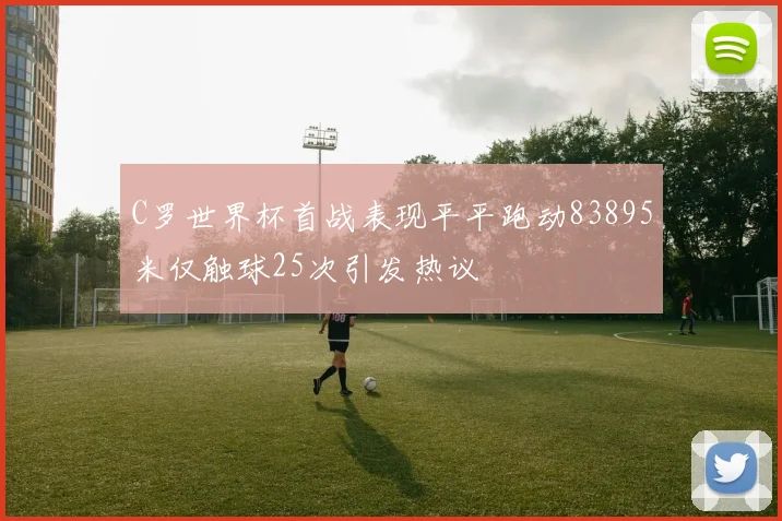 C罗世界杯首战表现平平跑动83895米仅触球25次引发热议