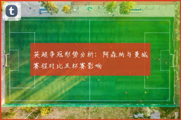 英超争冠形势分析：阿森纳与曼城赛程对比及杯赛影响