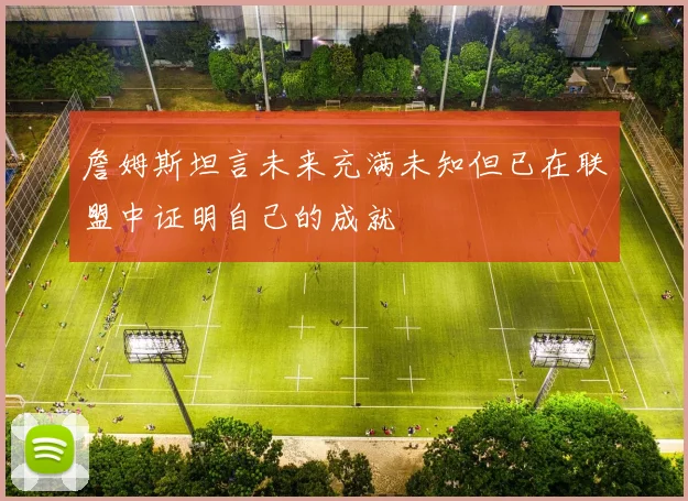 詹姆斯坦言未来充满未知但已在联盟中证明自己的成就