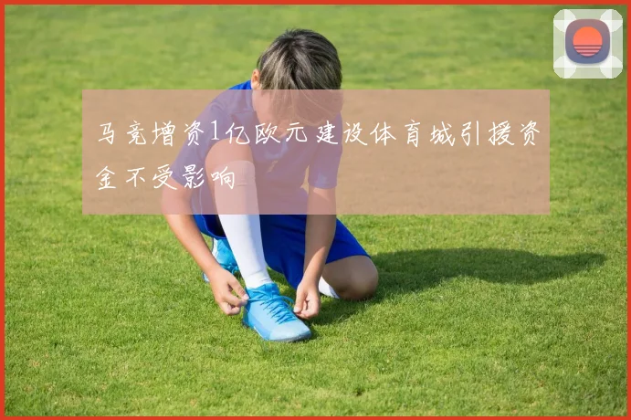马竞增资1亿欧元建设体育城引援资金不受影响