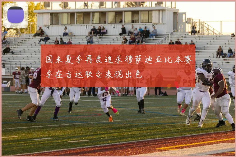 国米夏季再度追求穆萨迪亚比本赛季在吉达联合表现出色