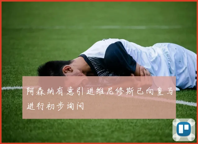 阿森纳有意引进维尼修斯已向皇马进行初步询问
